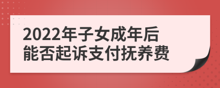 2022年子女成年后能否起诉支付抚养费