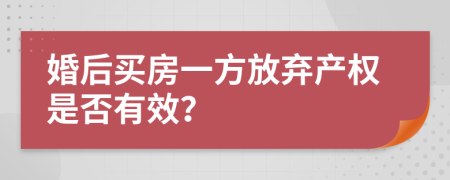 婚后买房一方放弃产权是否有效？