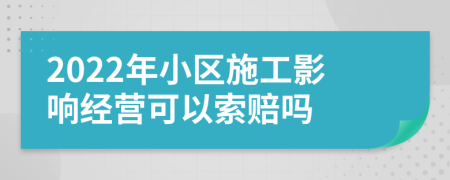 2022年小区施工影响经营可以索赔吗