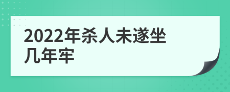 2022年杀人未遂坐几年牢