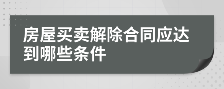 房屋买卖解除合同应达到哪些条件