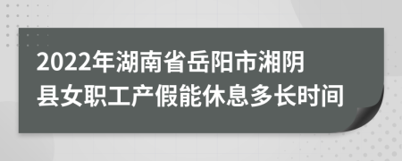 2022年湖南省岳阳市湘阴县女职工产假能休息多长时间