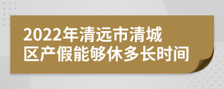 2022年清远市清城区产假能够休多长时间