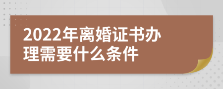 2022年离婚证书办理需要什么条件