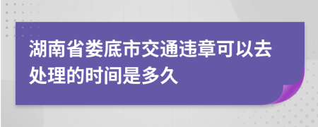 湖南省娄底市交通违章可以去处理的时间是多久