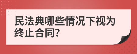 民法典哪些情况下视为终止合同？