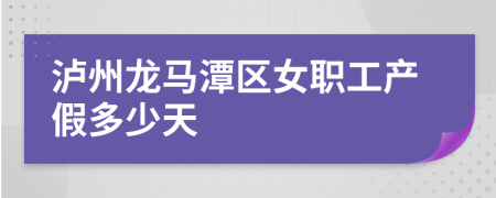 泸州龙马潭区女职工产假多少天