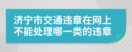 济宁市交通违章在网上不能处理哪一类的违章