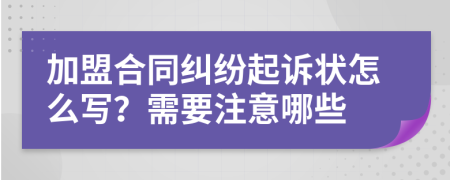 加盟合同纠纷起诉状怎么写？需要注意哪些