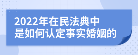 2022年在民法典中是如何认定事实婚姻的