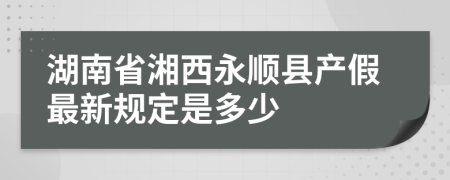 湖南省湘西永顺县产假最新规定是多少