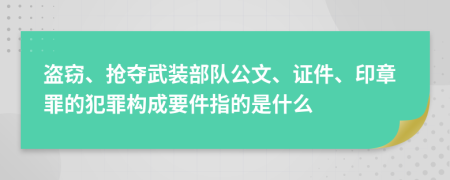 盗窃、抢夺武装部队公文、证件、印章罪的犯罪构成要件指的是什么