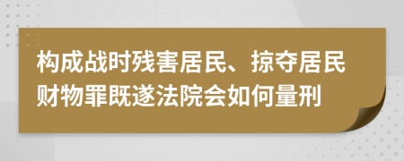 构成战时残害居民、掠夺居民财物罪既遂法院会如何量刑