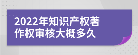 2022年知识产权著作权审核大概多久
