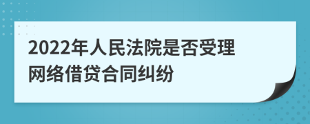 2022年人民法院是否受理网络借贷合同纠纷