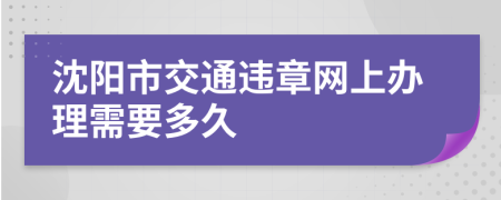 沈阳市交通违章网上办理需要多久