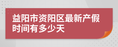 益阳市资阳区最新产假时间有多少天