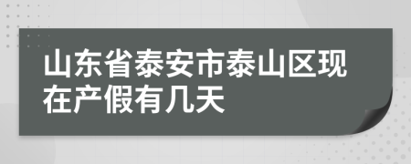 山东省泰安市泰山区现在产假有几天