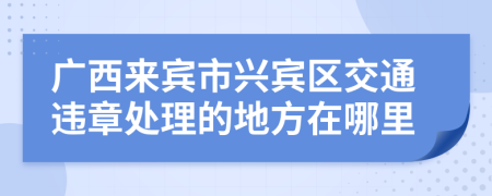 广西来宾市兴宾区交通违章处理的地方在哪里