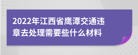 2022年江西省鹰潭交通违章去处理需要些什么材料