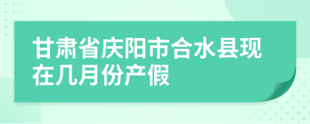 甘肃省庆阳市合水县现在几月份产假