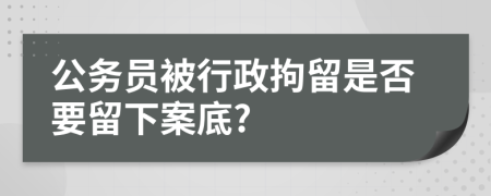 公务员被行政拘留是否要留下案底?