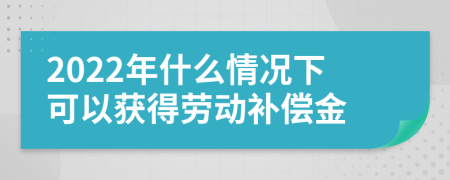 2022年什么情况下可以获得劳动补偿金