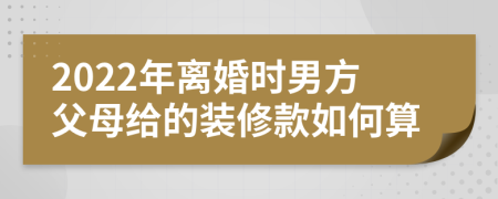 2022年离婚时男方父母给的装修款如何算