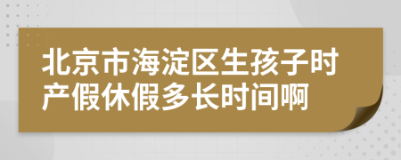 北京市海淀区生孩子时产假休假多长时间啊