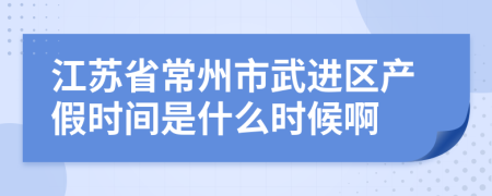 江苏省常州市武进区产假时间是什么时候啊