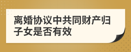 离婚协议中共同财产归子女是否有效