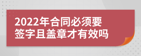 2022年合同必须要签字且盖章才有效吗