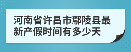 河南省许昌市鄢陵县最新产假时间有多少天