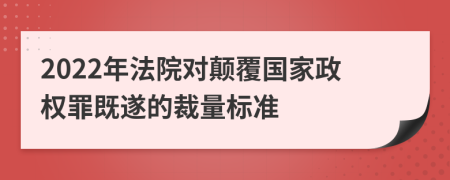 2022年法院对颠覆国家政权罪既遂的裁量标准