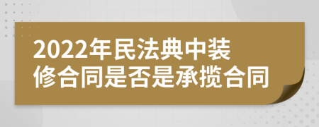 2022年民法典中装修合同是否是承揽合同