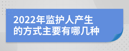 2022年监护人产生的方式主要有哪几种