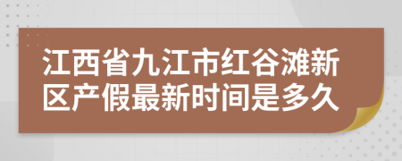 江西省九江市红谷滩新区产假最新时间是多久