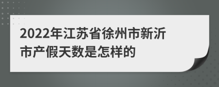 2022年江苏省徐州市新沂市产假天数是怎样的