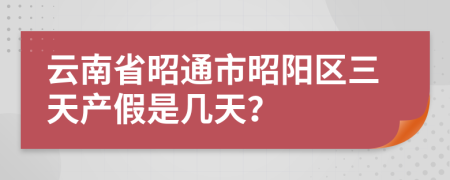 云南省昭通市昭阳区三天产假是几天？