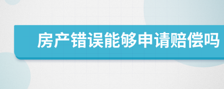 房产错误能够申请赔偿吗