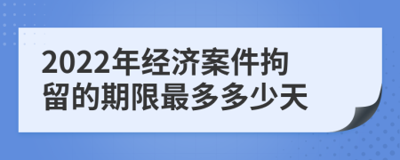 2022年经济案件拘留的期限最多多少天