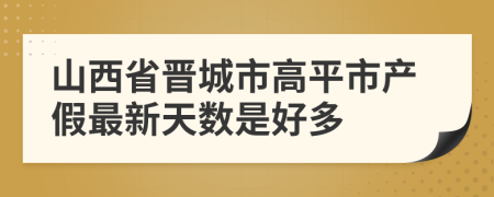 山西省晋城市高平市产假最新天数是好多