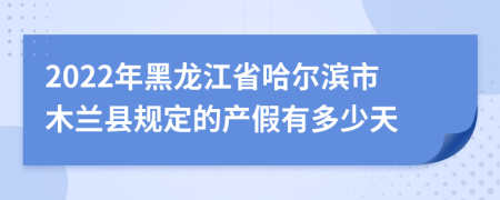 2022年黑龙江省哈尔滨市木兰县规定的产假有多少天