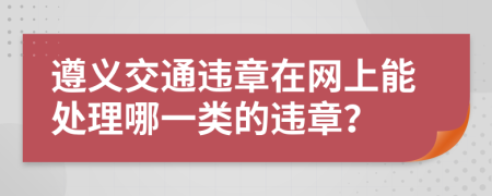 遵义交通违章在网上能处理哪一类的违章？