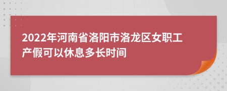 2022年河南省洛阳市洛龙区女职工产假可以休息多长时间