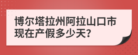 博尔塔拉州阿拉山口市现在产假多少天？