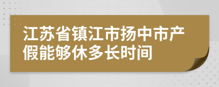 江苏省镇江市扬中市产假能够休多长时间