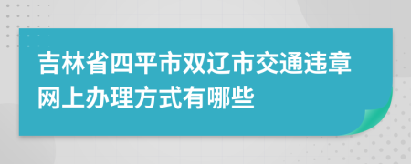 吉林省四平市双辽市交通违章网上办理方式有哪些