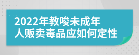 2022年教唆未成年人贩卖毒品应如何定性
