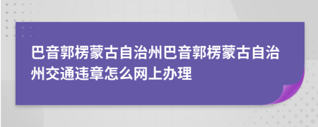 巴音郭楞蒙古自治州巴音郭楞蒙古自治州交通违章怎么网上办理
